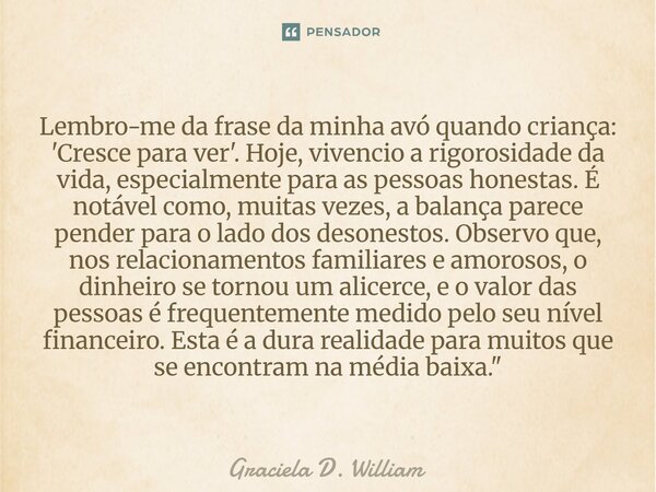 Lembro-me da frase da minha avó quando criança: 'Cresce para ver'. Hoje, vivencio a rigorosidade da vida, especialmente para as pessoas honestas. É notável com... Frase de Graciela D. William.