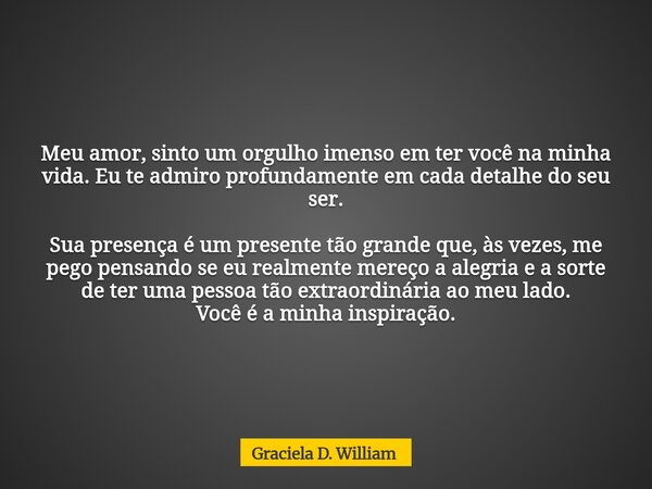 Meu amor, sinto um orgulho imenso em ter você na minha vida. Eu te admiro profundamente em cada detalhe do seu ser. ​Sua presença é um presente tão grande que, ... Frase de Graciela D. William.