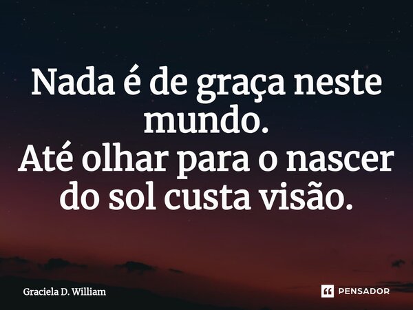 Nada é de graça neste mundo. Até olhar para o nascer do sol custa visão.⁠... Frase de Graciela D. William.