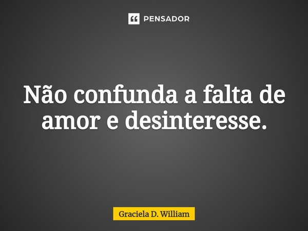 Não confunda a falta de amor e desinteresse.... Frase de Graciela D. William.