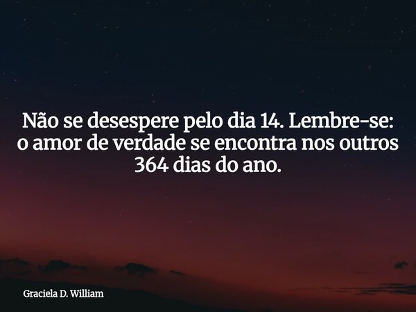 Não se desespere pelo dia 14. Lembre-se: o amor de verdade se encontra nos outros 364 dias do ano.... Frase de Graciela D. William.