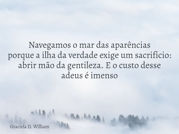 Navegamos o mar das aparências porque a ilha da verdade exige um sacrifício: abrir mão da gentileza. E o custo desse adeus é imenso... Frase de Graciela D. William.