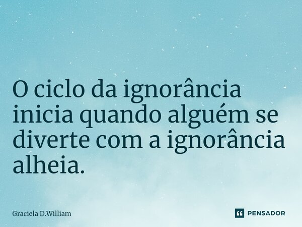 ⁠ O ciclo da ignorância inicia quando alguém se diverte com a ignorância alheia.... Frase de Graciela D.William.