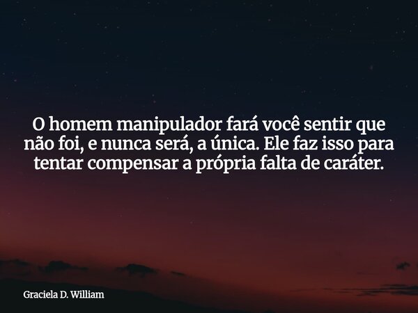 O homem manipulador fará você sentir que não foi, e nunca será, a única. Ele faz isso para tentar compensar a própria falta de caráter.... Frase de Graciela D. William.