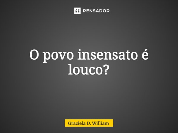 ⁠O povo insensato é louco?... Frase de Graciela D. William.