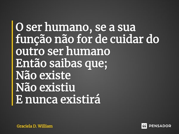 ⁠⁠O ser humano, se a sua função não for de cuidar do outro ser humano Então saibas que; Não existe Não existiu E nunca existirá... Frase de Graciela D. William.