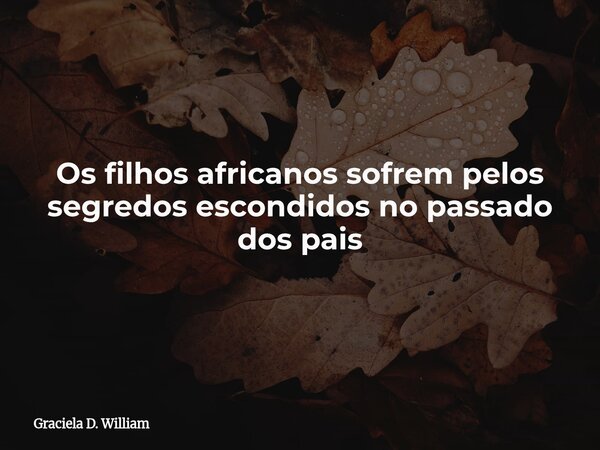 Os filhos africanos sofrem pelos segredos escondidos no passado dos pais... Frase de Graciela D. William.