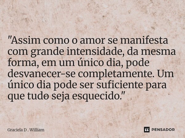 ⁠ "Assim como o amor se manifesta com grande intensidade, da mesma forma, em um único dia, pode desvanecer-se completamente. Um único dia pode ser suficien... Frase de Graciela D . William.