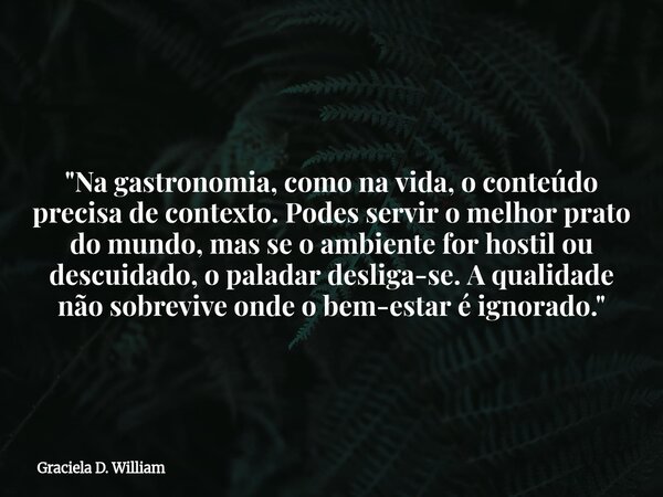 ​"Na gastronomia, como na vida, o conteúdo precisa de contexto. Podes servir o melhor prato do mundo, mas se o ambiente for hostil ou descuidado, o paladar... Frase de Graciela D. William.