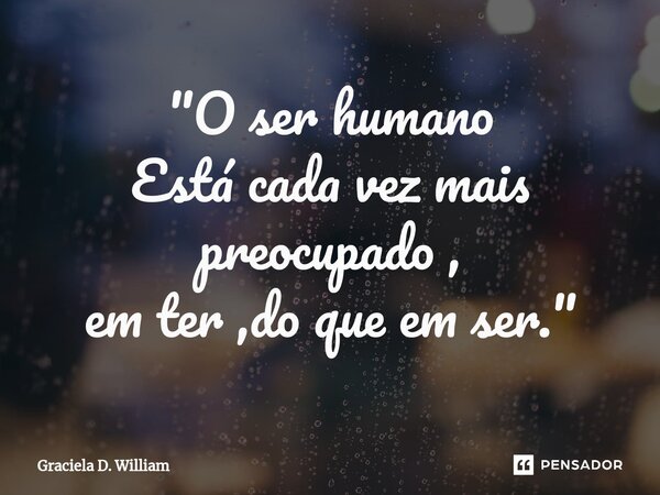 "O ser humano Está cada vez mais preocupado , em ter ,do que em ser."... Frase de Graciela D. William.