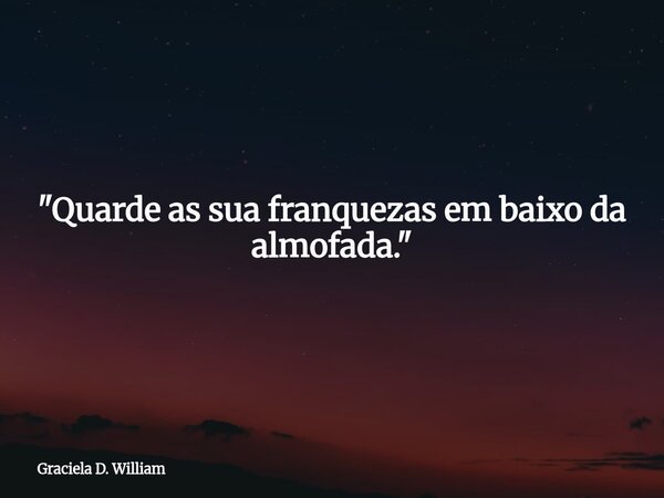 ​"Quarde as sua franquezas em baixo da almofada."... Frase de Graciela D. William.