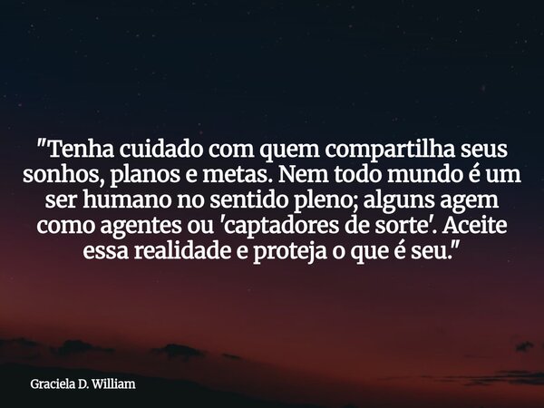 "Tenha cuidado com quem compartilha seus sonhos, planos e metas. Nem todo mundo é um ser humano no sentido pleno; alguns agem como agentes ou 'captadores ... Frase de Graciela D. William.