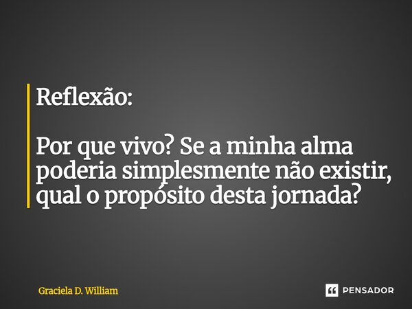 ⁠Reflexão: Por que vivo? Se a minha alma poderia simplesmente não existir, qual o propósito desta jornada?... Frase de Graciela D. William.
