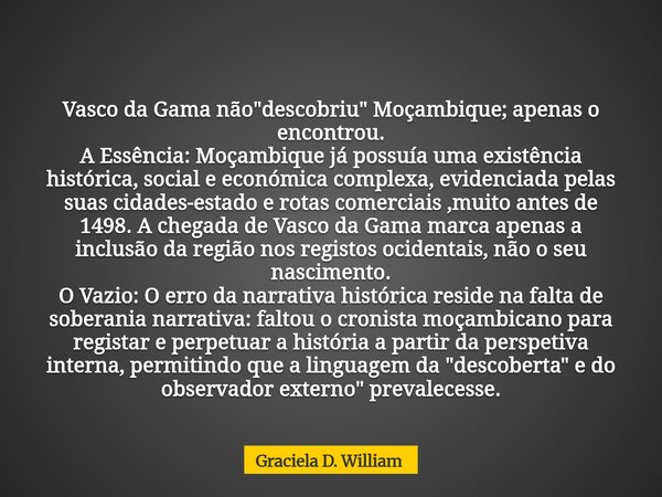 Vasco da Gama não "descobriu" Moçambique; apenas o encontrou. A Essência: Moçambique já possuía uma existência histórica, social e económica complexa... Frase de Graciela D. William.