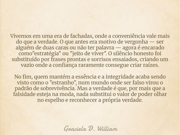 Vivemos em uma era de fachadas, onde a conveniência vale mais do que a verdade. O que antes era motivo de vergonha — ser alguém de duas caras ou não ter palavra... Frase de Graciela D. William.
