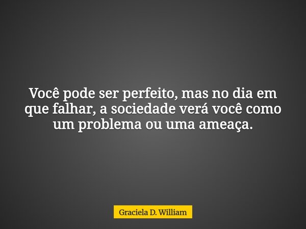 Você pode ser perfeito, mas no dia em que falhar, a sociedade verá você como um problema ou uma ameaça.... Frase de Graciela D. William.