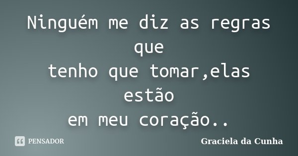 Ninguém me diz as regras que tenho que tomar,elas estão em meu coração..... Frase de Graciela da Cunha.