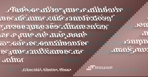 Pode-se dizer que o dinheiro nos dá uma vida confortável, sem preocupações financeiras, mas o que ele não pode comprar são os sentimentos mais puros que cultiva... Frase de Graciela Fontes Possa.