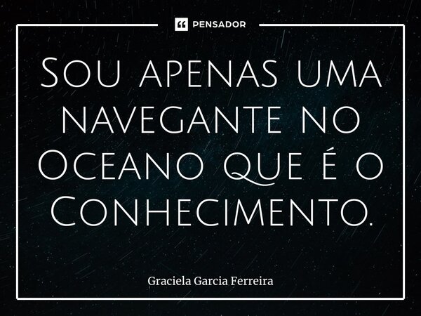⁠Sou apenas uma navegante no Oceano que é o Conhecimento.... Frase de Graciela Garcia Ferreira.
