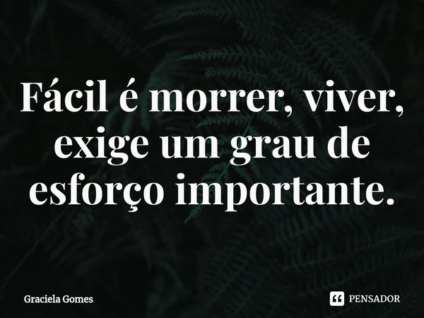 Fácil é morrer, viver, exige um grau de esforço importante.⁠... Frase de Graciela Gomes.