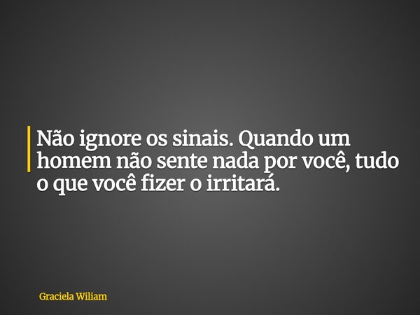 Não ignore os sinais. Quando um homem não sente nada por você, tudo o que você fizer o irritará.... Frase de Graciela Wiliam.