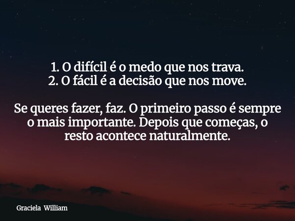1. O difícil é o medo que nos trava. 2. O fácil é a decisão que nos move. Se queres fazer, faz. O primeiro passo é sempre o mais importante. Depois que começa... Frase de Graciela William.