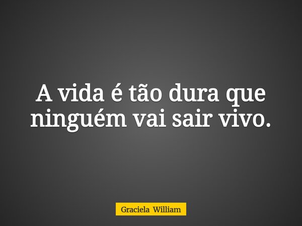 A vida é tão dura que ninguém vai sair vivo.... Frase de Graciela William.