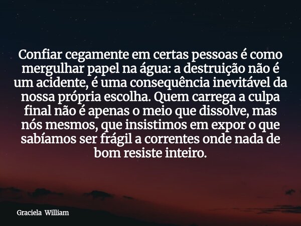 Confiar cegamente em certas pessoas é como mergulhar papel na água: a destruição não é um acidente, é uma consequência inevitável da nossa própria escolha. Quem... Frase de Graciela William.