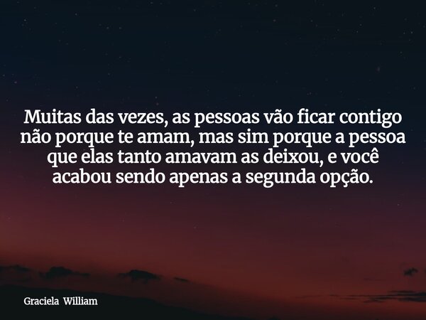Muitas das vezes, as pessoas vão ficar contigo não porque te amam, mas sim porque a pessoa que elas tanto amavam as deixou, e você acabou sendo apenas a segunda... Frase de Graciela William.