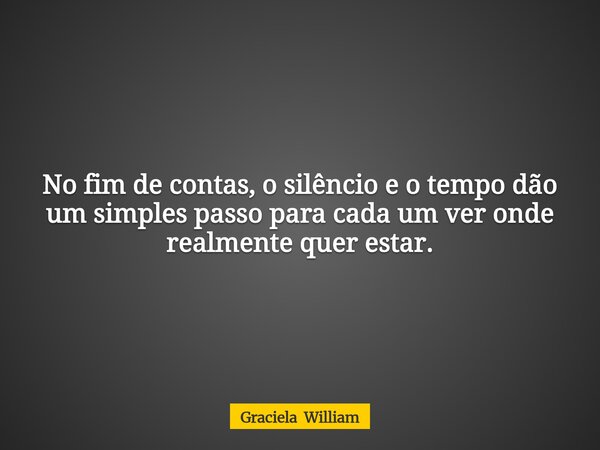 No fim de contas, o silêncio e o tempo dão um simples passo para cada um ver onde realmente quer estar.... Frase de Graciela William.