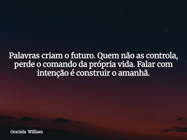 Palavras criam o futuro. Quem não as controla, perde o comando da própria vida. Falar com intenção é construir o amanhã.... Frase de Graciela William.
