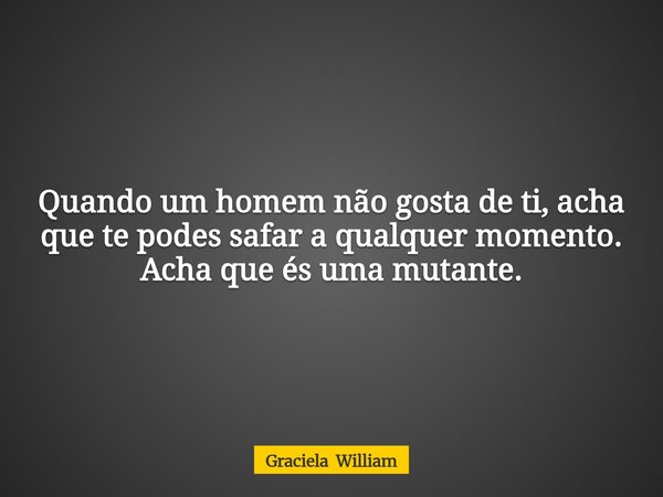 Quando um homem não gosta de ti, acha que te podes safar a qualquer momento. Acha que és uma mutante.... Frase de Graciela William.