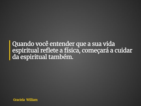 Quando você entender que a sua vida espiritual reflete a física, começará a cuidar da espiritual também.... Frase de Graciela William.