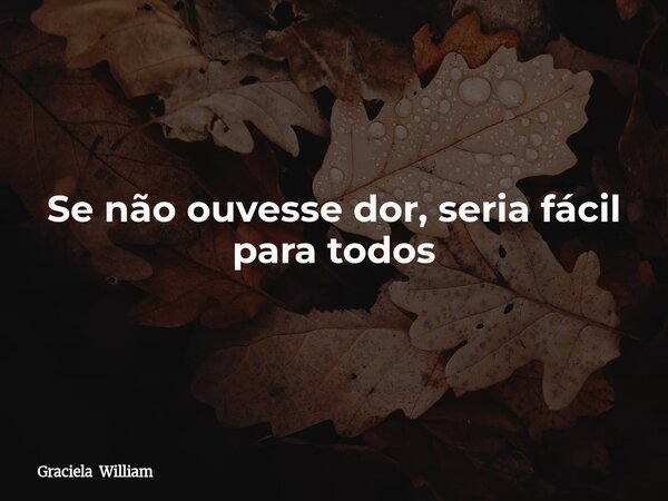 Se não ouvesse dor, seria fácil para todos... Frase de Graciela William.