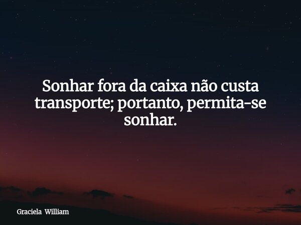Sonhar fora da caixa não custa transporte; portanto, permita-se sonhar.... Frase de Graciela William.