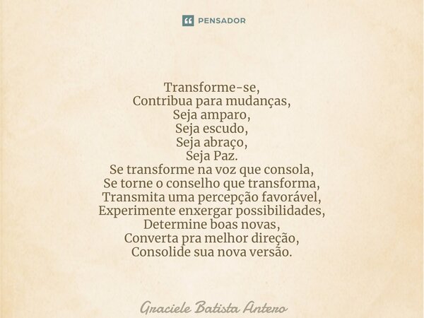 ⁠Transforme-se, Contribua para mudanças, Seja amparo, Seja escudo, Seja abraço, Seja Paz. Se transforme na voz que consola, Se torne o conselho que transforma, ... Frase de Graciele Batista Antero.