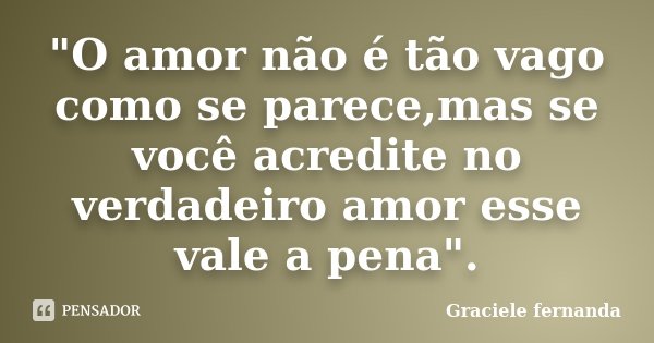 "O amor não é tão vago como se parece,mas se você acredite no verdadeiro amor esse vale a pena".... Frase de Graciele fernanda.