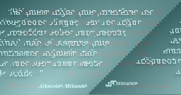 "Há quem diga que prefere os invejosos longe, eu os digo que prefiro eles por perto, afinal não é sempre que encontramos alguém tão disposto a nos ver como... Frase de Graciele Miranda.