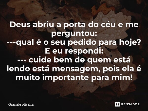 Deus abriu a porta do céu e me perguntou: ---qual é o seu pedido para hoje? E eu respondi: --- cuide bem de quem está lendo está mensagem, pois ela é muito impo... Frase de Graciele oliveira.
