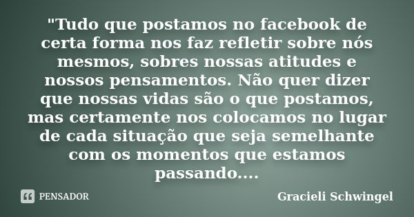 "Tudo que postamos no facebook de certa forma nos faz refletir sobre nós mesmos, sobres nossas atitudes e nossos pensamentos. Não quer dizer que nossas vid... Frase de Gracieli Schwingel.