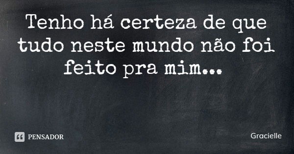 Tenho há certeza de que tudo neste mundo não foi feito pra mim...... Frase de Gracielle.