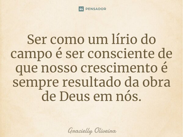 ⁠Ser como um lírio do campo é ser consciente de que nosso crescimento é sempre resultado da obra de Deus em nós.... Frase de Gracielly Oliveira.