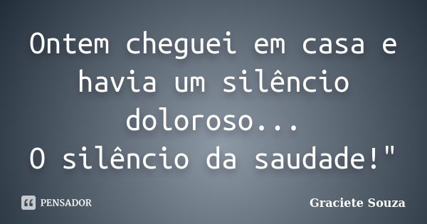 Ontem cheguei em casa e havia um silêncio doloroso... O silêncio da saudade!"... Frase de Graciete Souza.