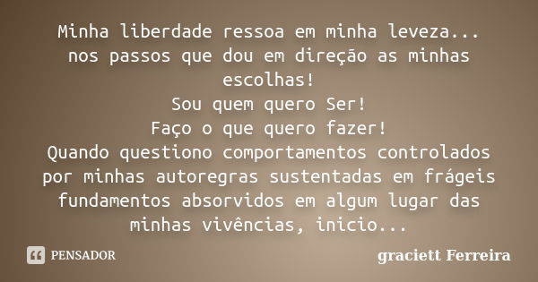 Minha liberdade ressoa em minha leveza... nos passos que dou em direção as minhas escolhas! Sou quem quero Ser! Faço o que quero fazer! Quando questiono comport... Frase de graciett Ferreira.