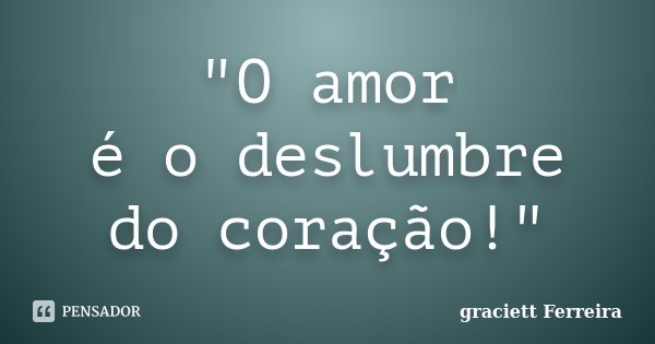 "O amor é o deslumbre do coração!"... Frase de Graciett Ferreira.