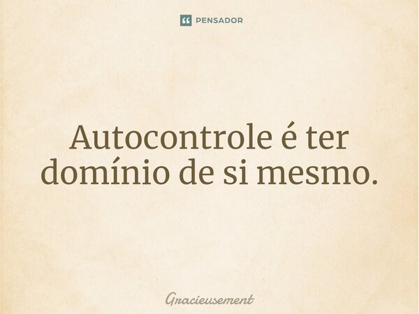 Autocontrole é ter domínio de si mesmo.... Frase de Gracieusement.