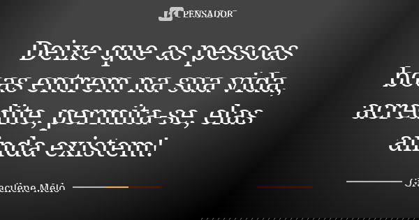 Deixe que as pessoas boas entrem na sua vida, acredite, permita-se, elas ainda existem!... Frase de Gracilene Melo.