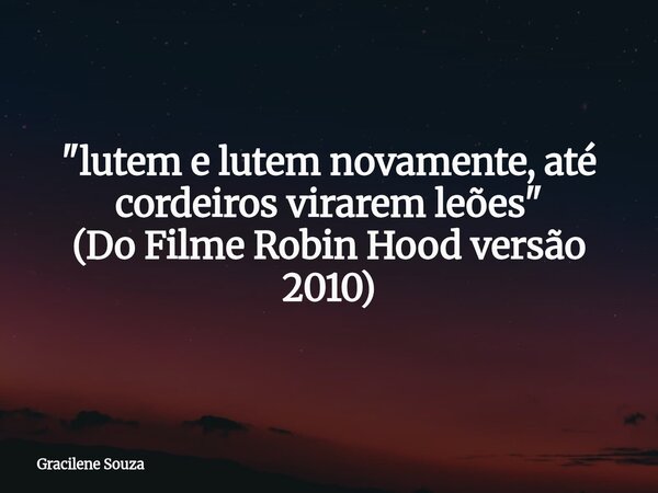 "lutem e lutem novamente, até cordeiros virarem leões" (Do Filme Robin Hood versão 2010)... Frase de Gracilene Souza.
