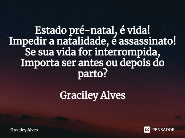 ⁠Estado pré-natal, é vida! Impedir a natalidade, é assassinato! Se sua vida for interrompida, Importa ser antes ou depois do parto? Graciley Alves... Frase de Graciley Alves.