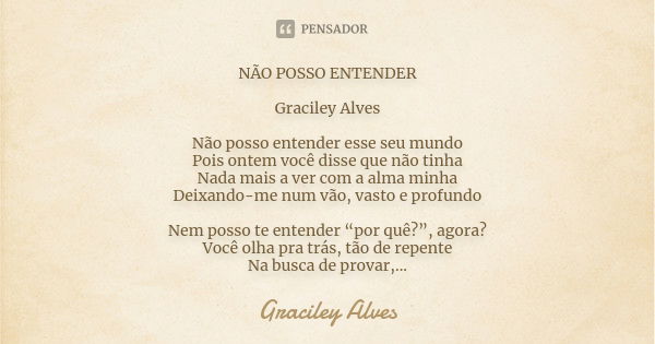 NÃO POSSO ENTENDER Graciley Alves Não posso entender esse seu mundo Pois ontem você disse que não tinha Nada mais a ver com a alma minha Deixando-me num vão, va... Frase de Graciley Alves.